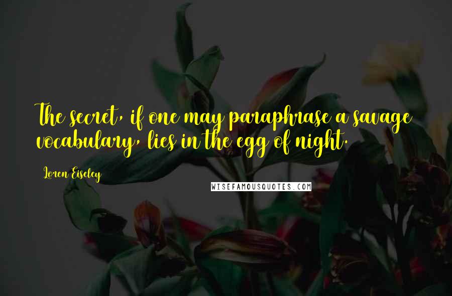 Loren Eiseley Quotes: The secret, if one may paraphrase a savage vocabulary, lies in the egg of night.