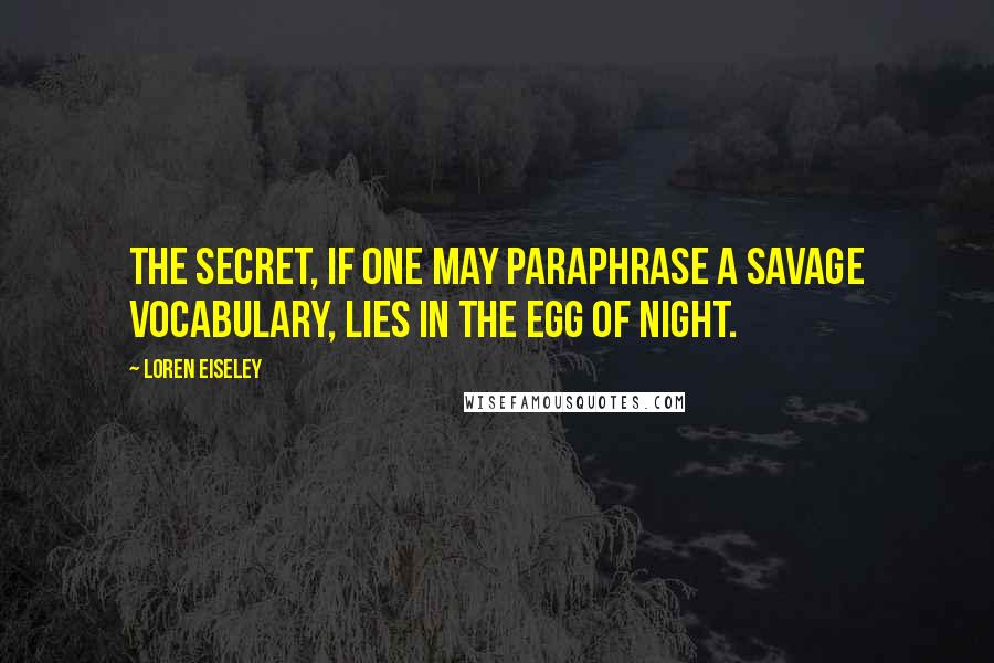 Loren Eiseley Quotes: The secret, if one may paraphrase a savage vocabulary, lies in the egg of night.