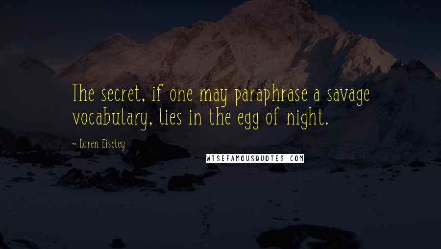 Loren Eiseley Quotes: The secret, if one may paraphrase a savage vocabulary, lies in the egg of night.