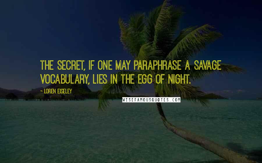 Loren Eiseley Quotes: The secret, if one may paraphrase a savage vocabulary, lies in the egg of night.
