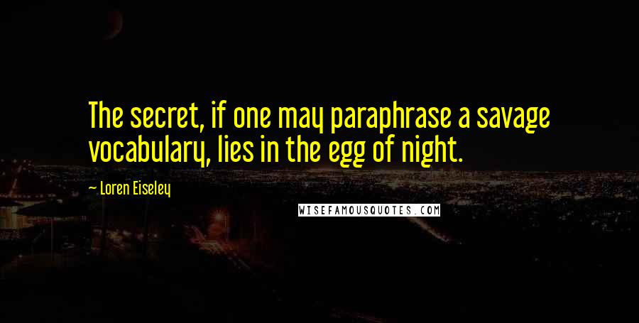 Loren Eiseley Quotes: The secret, if one may paraphrase a savage vocabulary, lies in the egg of night.