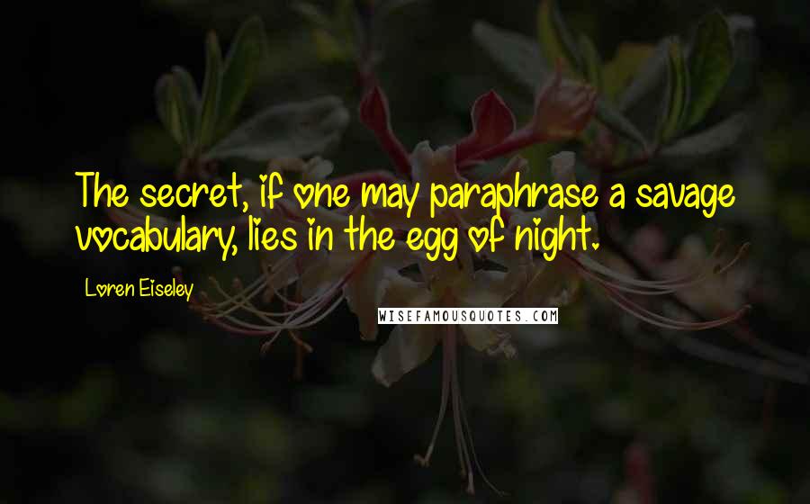 Loren Eiseley Quotes: The secret, if one may paraphrase a savage vocabulary, lies in the egg of night.