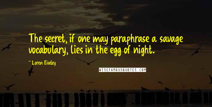 Loren Eiseley Quotes: The secret, if one may paraphrase a savage vocabulary, lies in the egg of night.