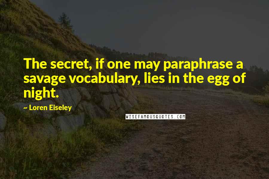 Loren Eiseley Quotes: The secret, if one may paraphrase a savage vocabulary, lies in the egg of night.