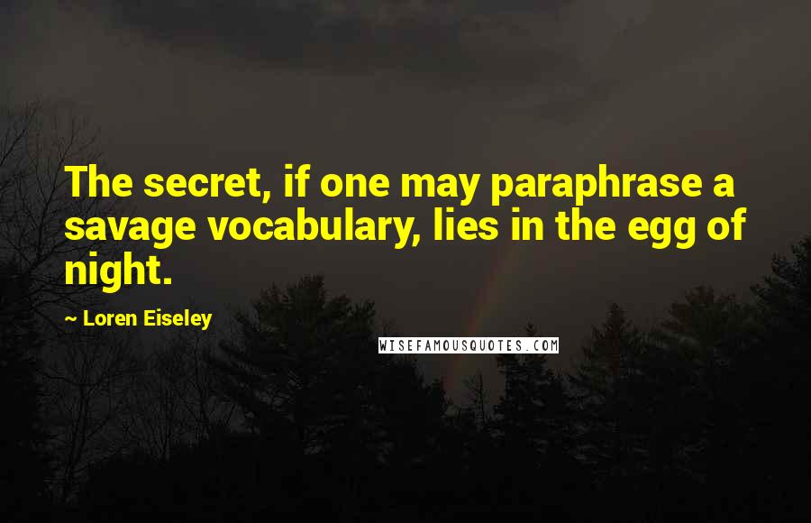 Loren Eiseley Quotes: The secret, if one may paraphrase a savage vocabulary, lies in the egg of night.