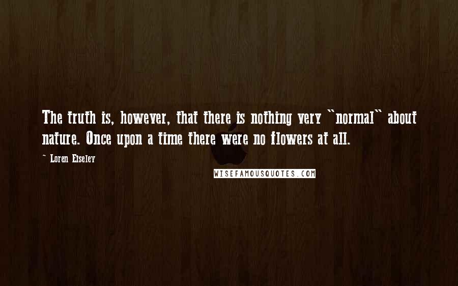 Loren Eiseley Quotes: The truth is, however, that there is nothing very "normal" about nature. Once upon a time there were no flowers at all.