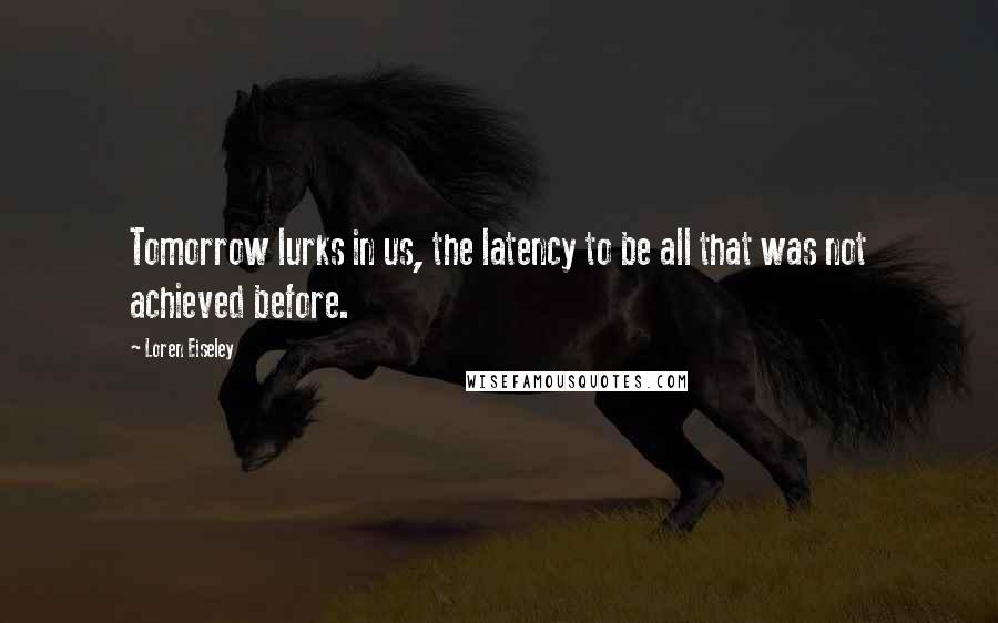 Loren Eiseley Quotes: Tomorrow lurks in us, the latency to be all that was not achieved before.