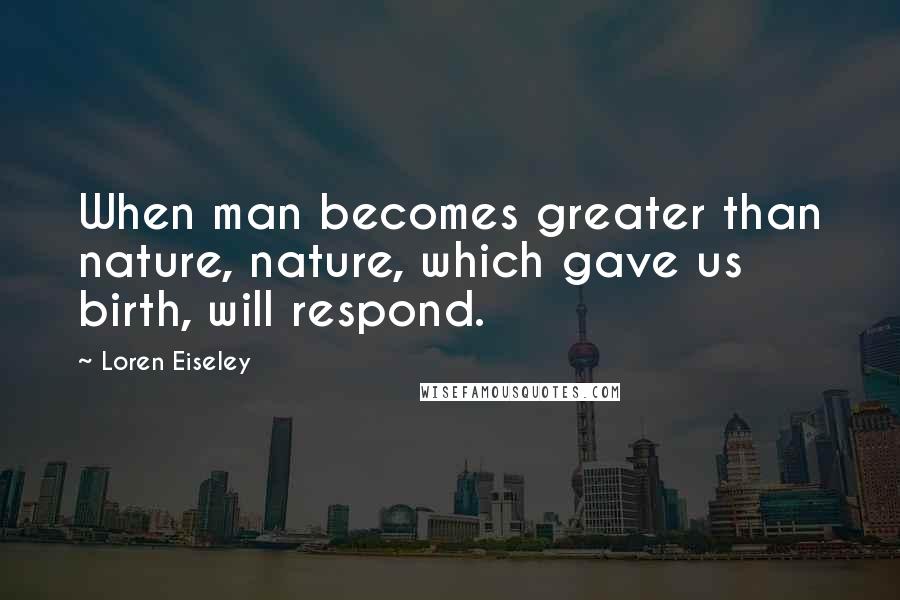 Loren Eiseley Quotes: When man becomes greater than nature, nature, which gave us birth, will respond.