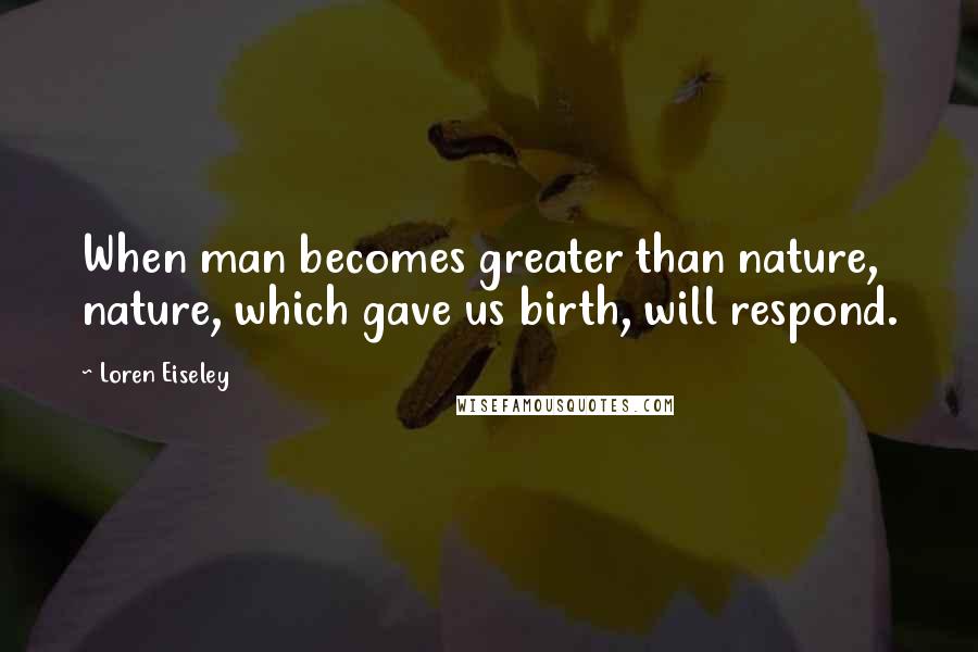 Loren Eiseley Quotes: When man becomes greater than nature, nature, which gave us birth, will respond.