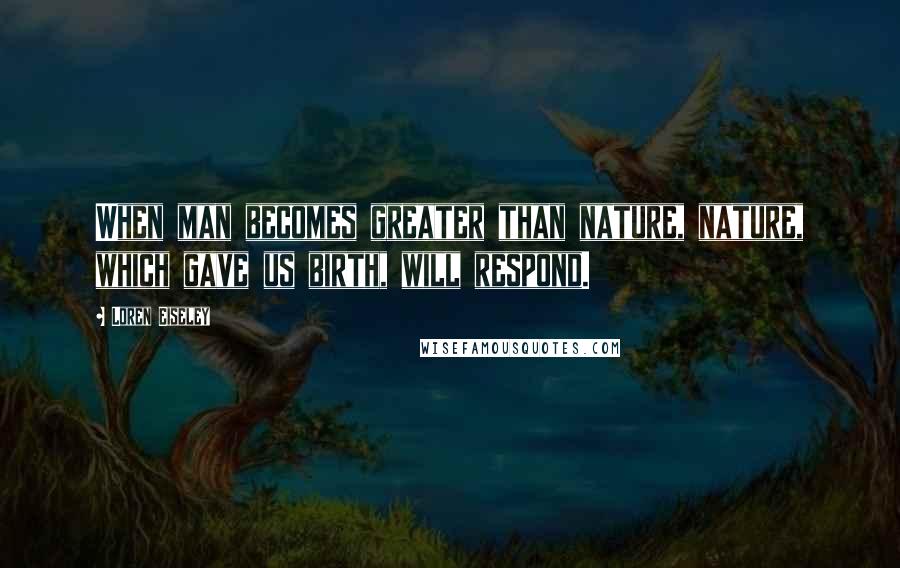 Loren Eiseley Quotes: When man becomes greater than nature, nature, which gave us birth, will respond.