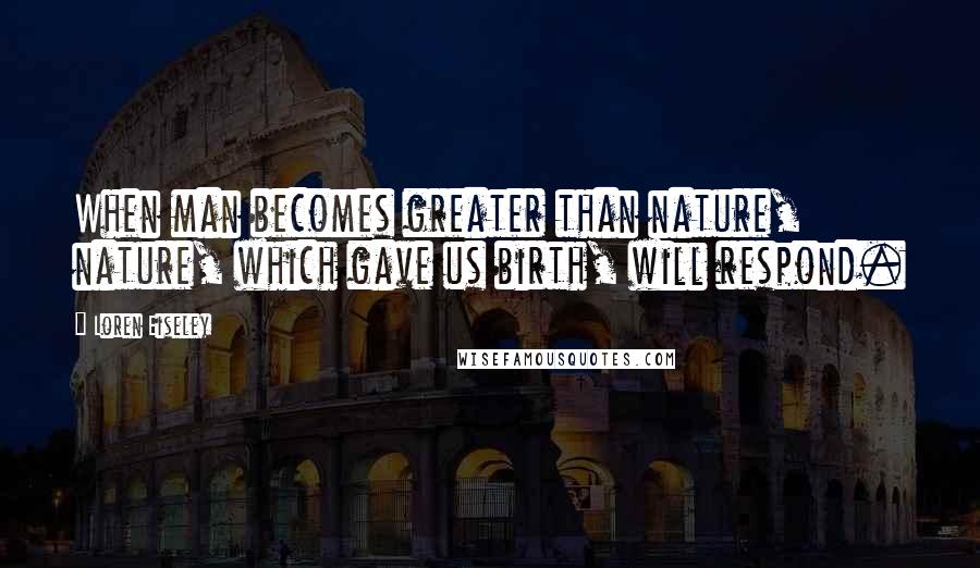 Loren Eiseley Quotes: When man becomes greater than nature, nature, which gave us birth, will respond.