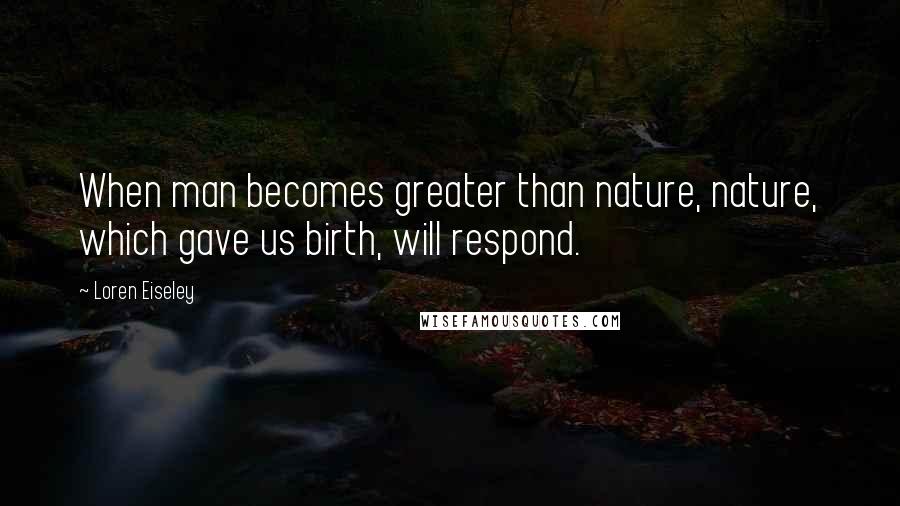 Loren Eiseley Quotes: When man becomes greater than nature, nature, which gave us birth, will respond.