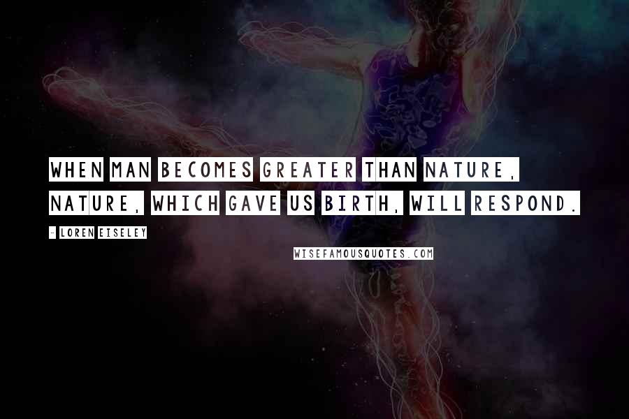 Loren Eiseley Quotes: When man becomes greater than nature, nature, which gave us birth, will respond.