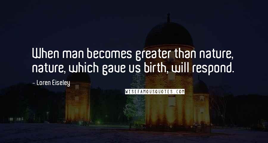 Loren Eiseley Quotes: When man becomes greater than nature, nature, which gave us birth, will respond.