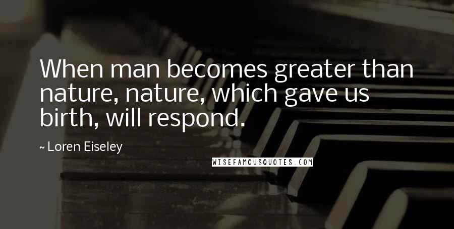 Loren Eiseley Quotes: When man becomes greater than nature, nature, which gave us birth, will respond.