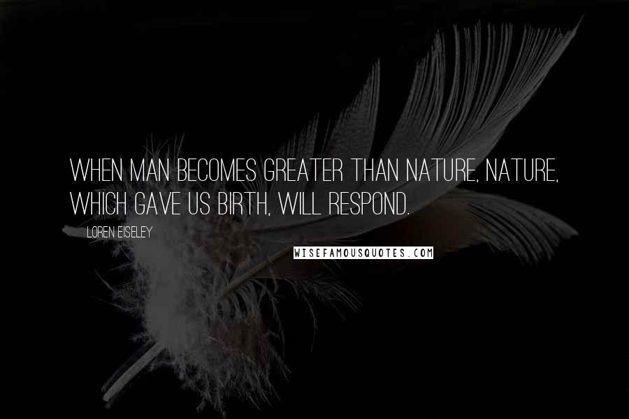 Loren Eiseley Quotes: When man becomes greater than nature, nature, which gave us birth, will respond.