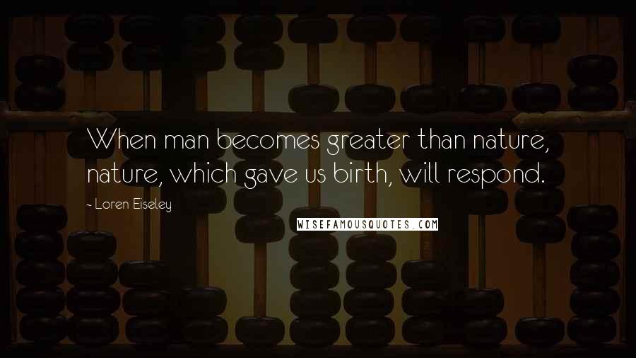 Loren Eiseley Quotes: When man becomes greater than nature, nature, which gave us birth, will respond.