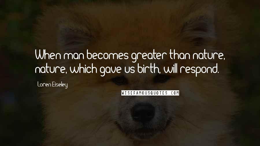 Loren Eiseley Quotes: When man becomes greater than nature, nature, which gave us birth, will respond.