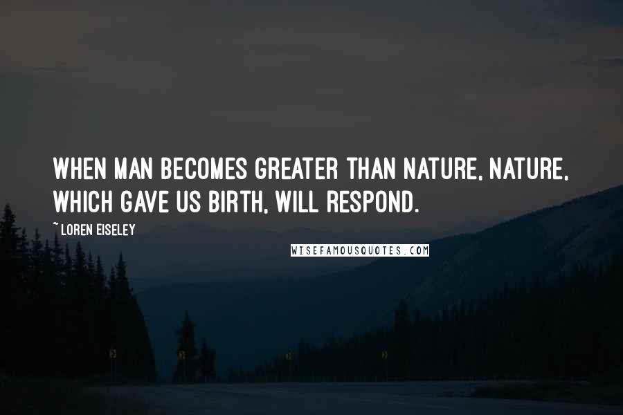 Loren Eiseley Quotes: When man becomes greater than nature, nature, which gave us birth, will respond.