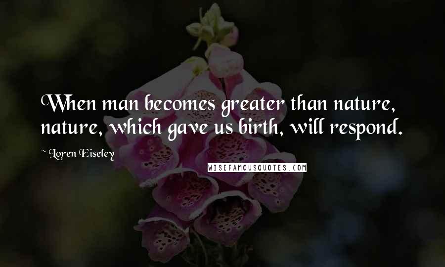 Loren Eiseley Quotes: When man becomes greater than nature, nature, which gave us birth, will respond.