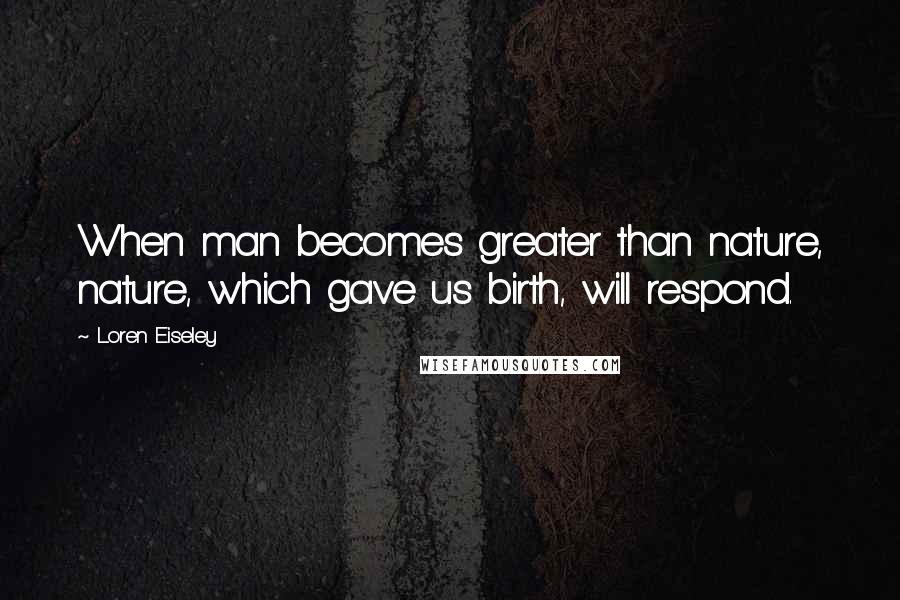 Loren Eiseley Quotes: When man becomes greater than nature, nature, which gave us birth, will respond.