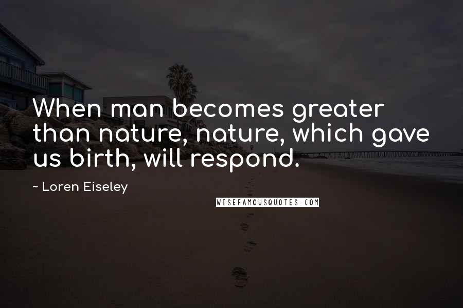 Loren Eiseley Quotes: When man becomes greater than nature, nature, which gave us birth, will respond.