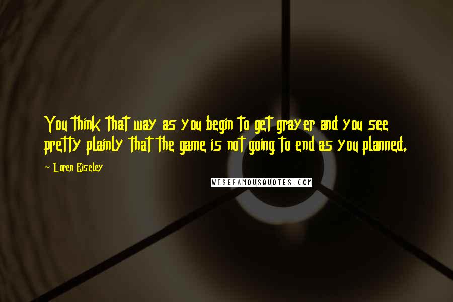 Loren Eiseley Quotes: You think that way as you begin to get grayer and you see pretty plainly that the game is not going to end as you planned.