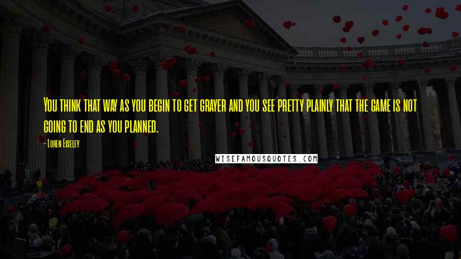 Loren Eiseley Quotes: You think that way as you begin to get grayer and you see pretty plainly that the game is not going to end as you planned.