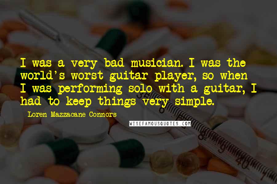 Loren Mazzacane Connors Quotes: I was a very bad musician. I was the world's worst guitar player, so when I was performing solo with a guitar, I had to keep things very simple.