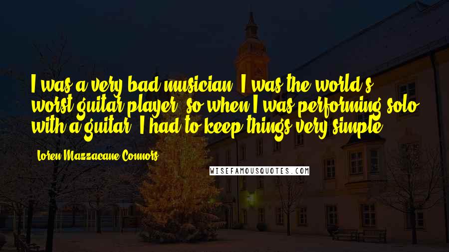 Loren Mazzacane Connors Quotes: I was a very bad musician. I was the world's worst guitar player, so when I was performing solo with a guitar, I had to keep things very simple.