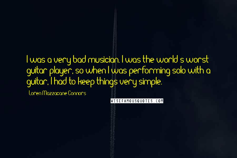 Loren Mazzacane Connors Quotes: I was a very bad musician. I was the world's worst guitar player, so when I was performing solo with a guitar, I had to keep things very simple.