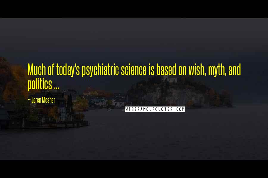 Loren Mosher Quotes: Much of today's psychiatric science is based on wish, myth, and politics ...