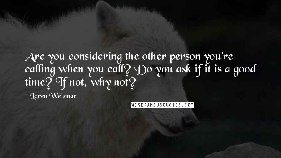 Loren Weisman Quotes: Are you considering the other person you're calling when you call? Do you ask if it is a good time? If not, why not?