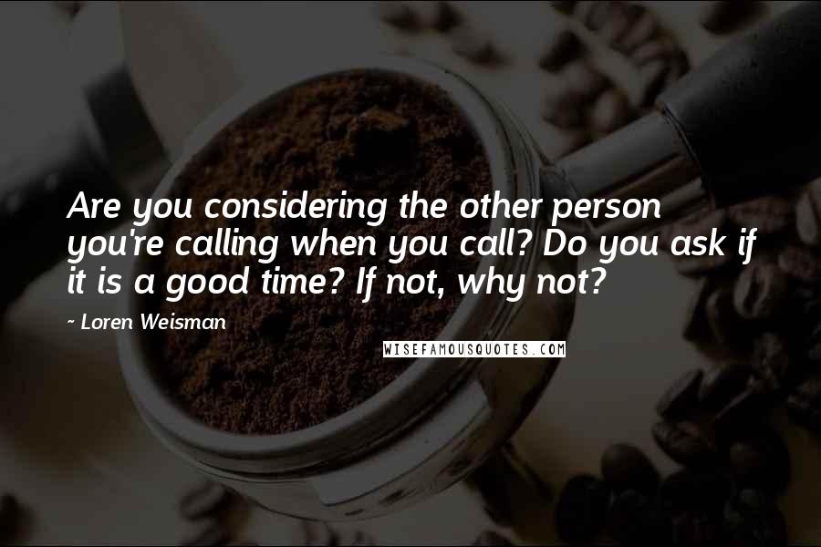 Loren Weisman Quotes: Are you considering the other person you're calling when you call? Do you ask if it is a good time? If not, why not?