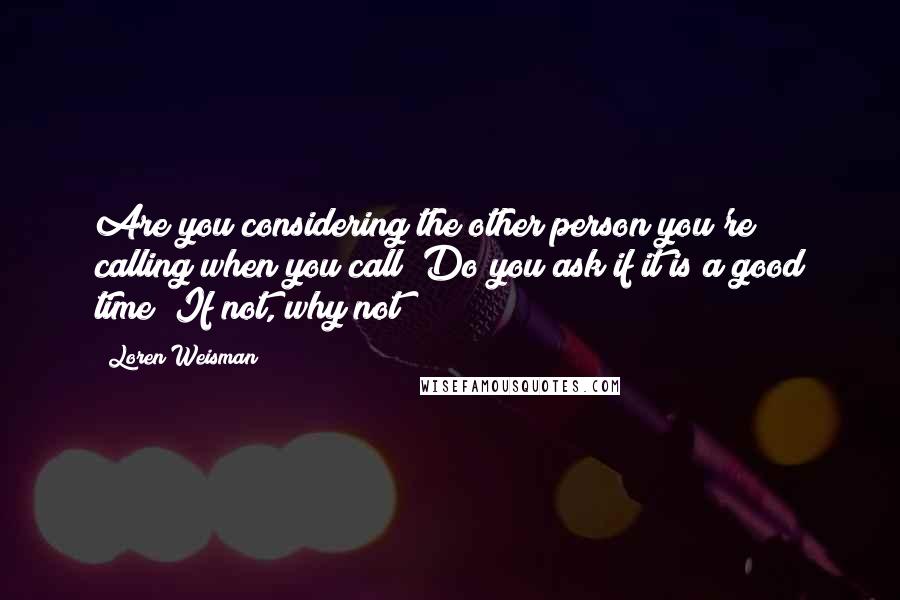 Loren Weisman Quotes: Are you considering the other person you're calling when you call? Do you ask if it is a good time? If not, why not?