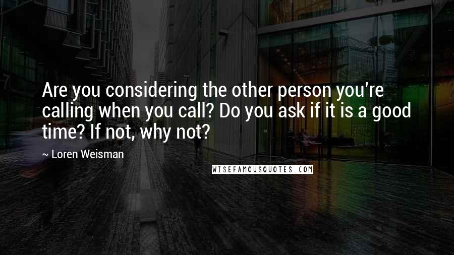 Loren Weisman Quotes: Are you considering the other person you're calling when you call? Do you ask if it is a good time? If not, why not?
