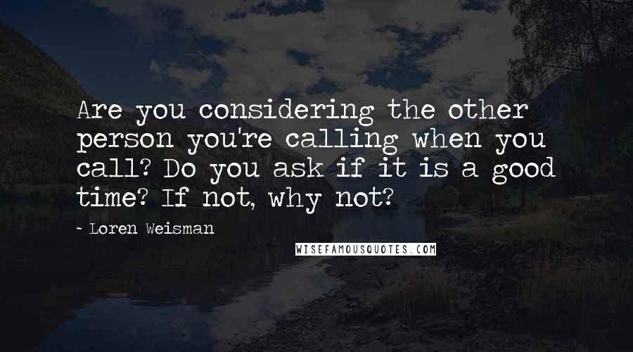 Loren Weisman Quotes: Are you considering the other person you're calling when you call? Do you ask if it is a good time? If not, why not?