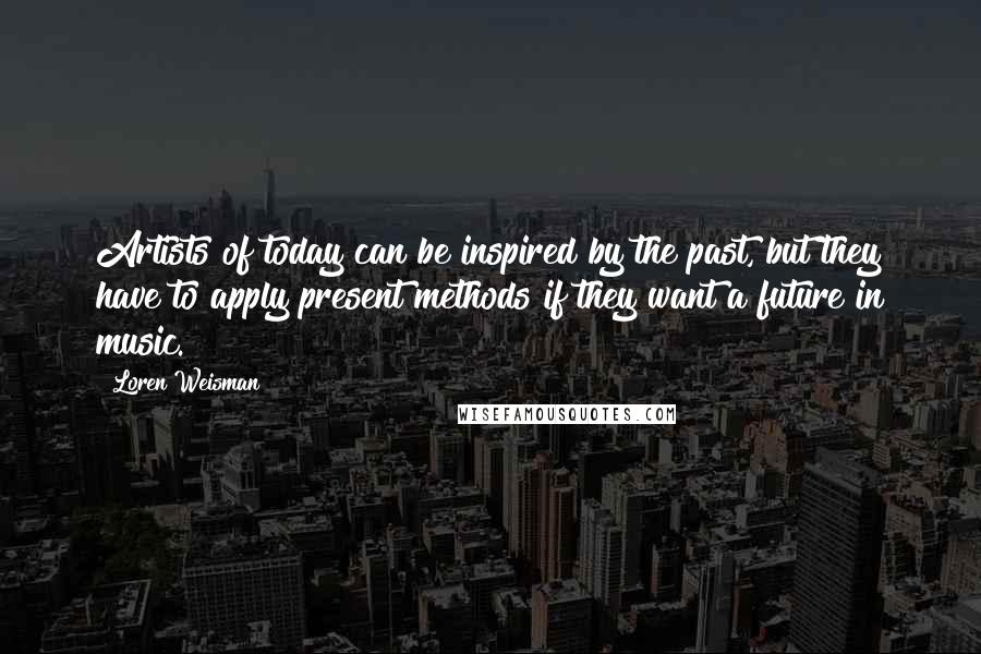 Loren Weisman Quotes: Artists of today can be inspired by the past, but they have to apply present methods if they want a future in music.