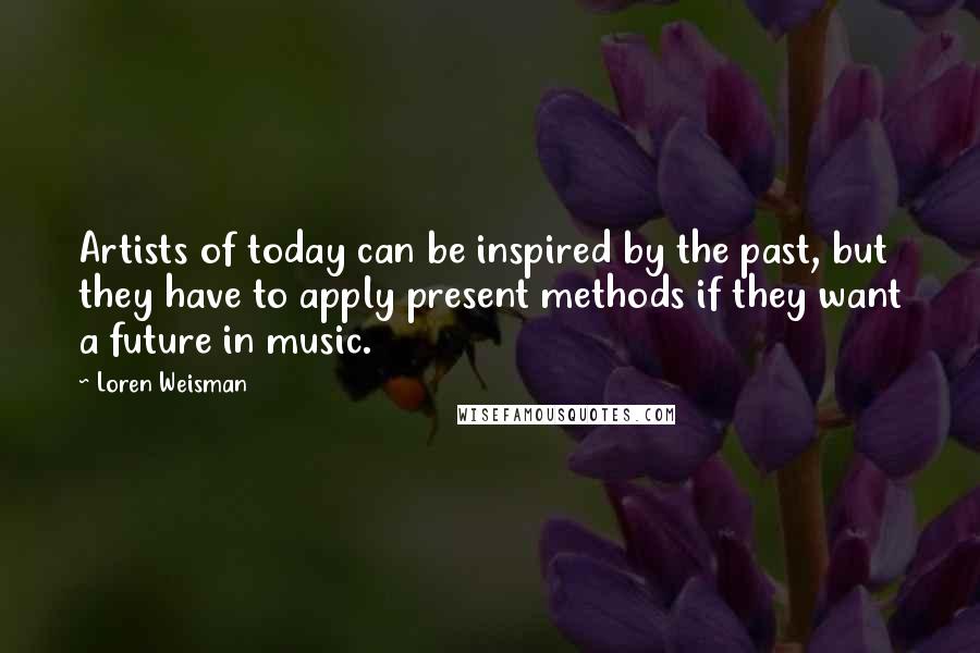 Loren Weisman Quotes: Artists of today can be inspired by the past, but they have to apply present methods if they want a future in music.