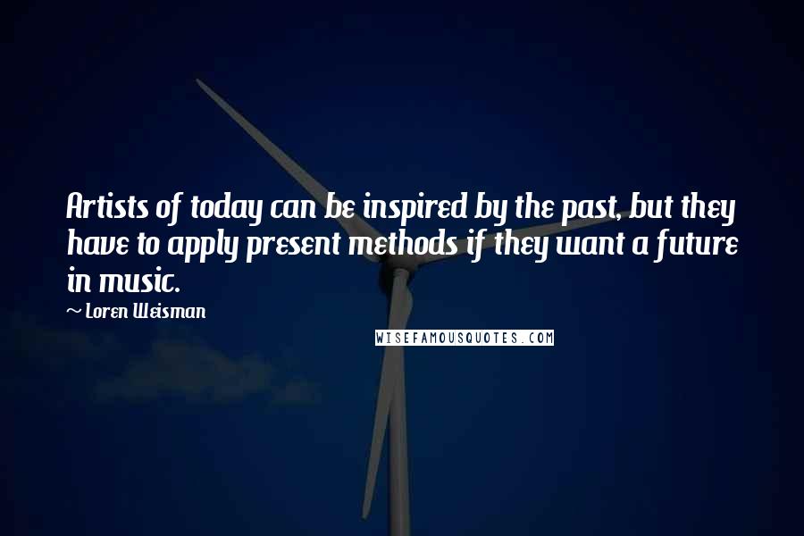 Loren Weisman Quotes: Artists of today can be inspired by the past, but they have to apply present methods if they want a future in music.