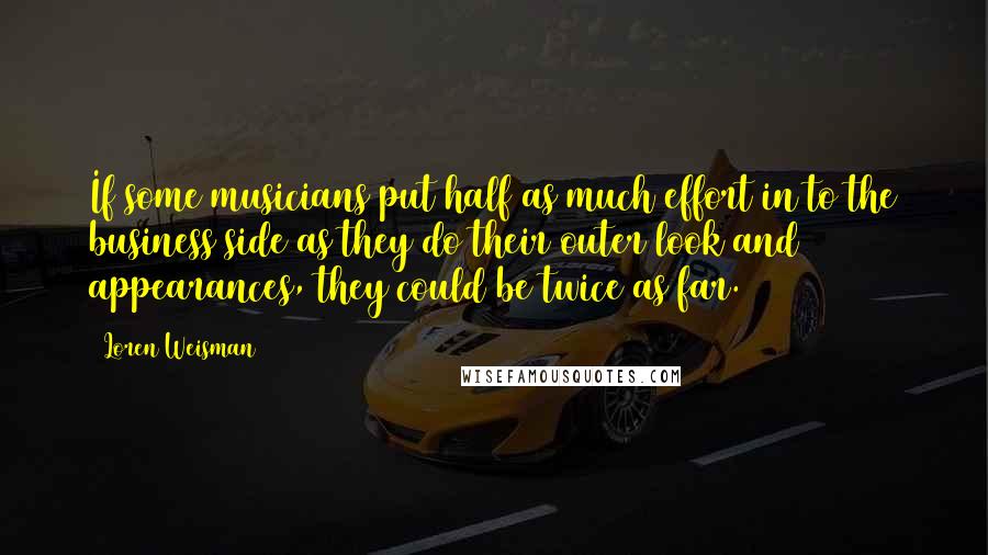 Loren Weisman Quotes: If some musicians put half as much effort in to the business side as they do their outer look and appearances, they could be twice as far.