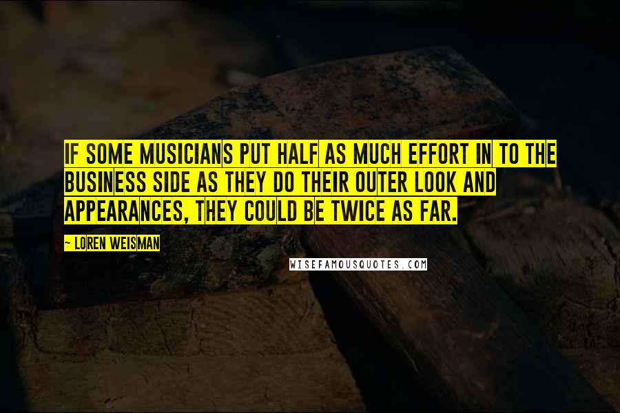 Loren Weisman Quotes: If some musicians put half as much effort in to the business side as they do their outer look and appearances, they could be twice as far.