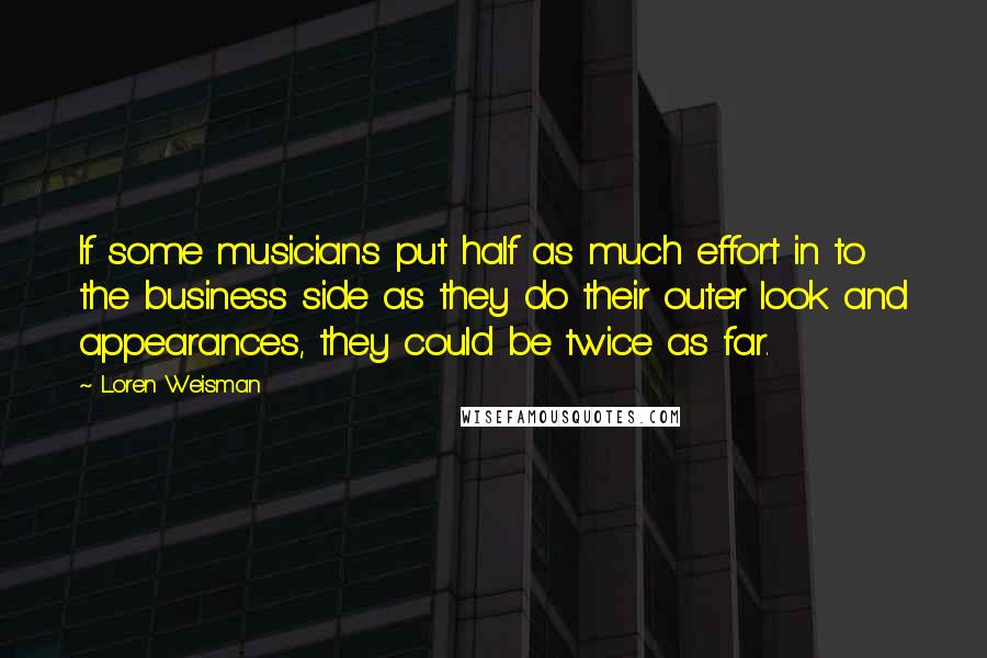Loren Weisman Quotes: If some musicians put half as much effort in to the business side as they do their outer look and appearances, they could be twice as far.