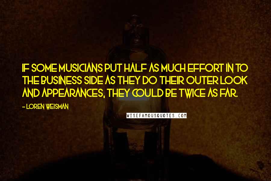 Loren Weisman Quotes: If some musicians put half as much effort in to the business side as they do their outer look and appearances, they could be twice as far.