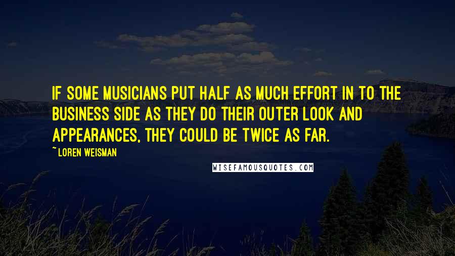 Loren Weisman Quotes: If some musicians put half as much effort in to the business side as they do their outer look and appearances, they could be twice as far.