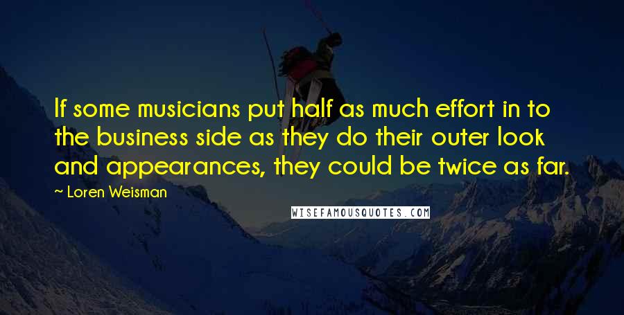 Loren Weisman Quotes: If some musicians put half as much effort in to the business side as they do their outer look and appearances, they could be twice as far.