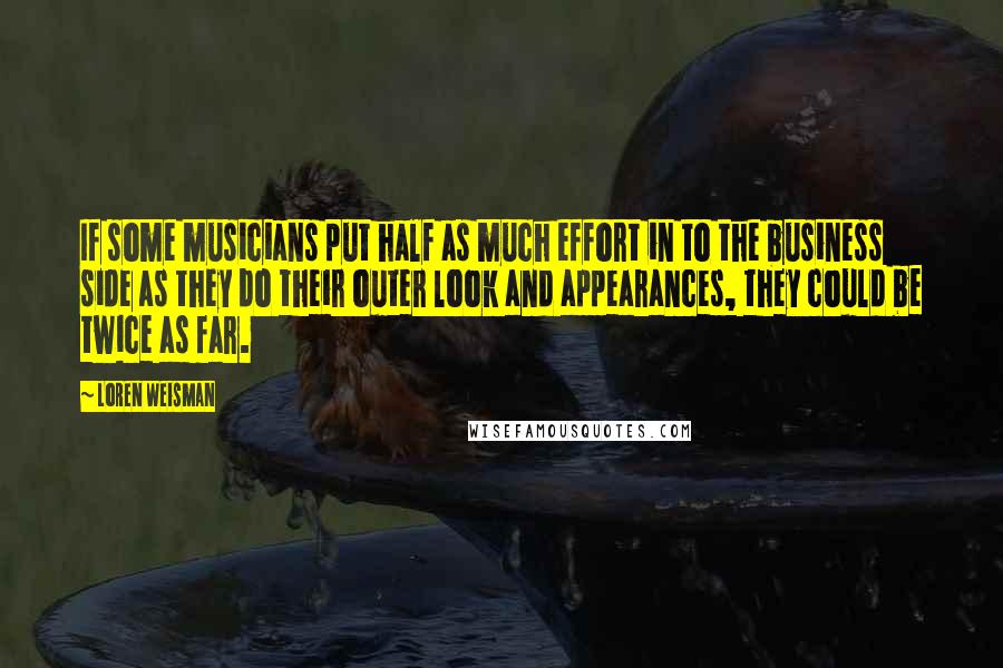 Loren Weisman Quotes: If some musicians put half as much effort in to the business side as they do their outer look and appearances, they could be twice as far.