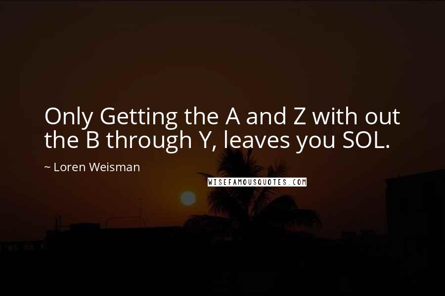 Loren Weisman Quotes: Only Getting the A and Z with out the B through Y, leaves you SOL.
