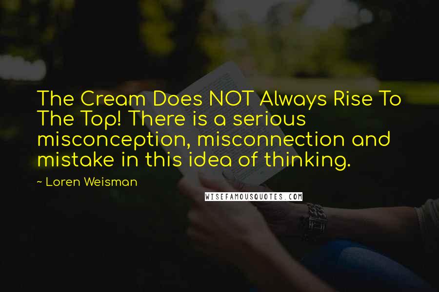 Loren Weisman Quotes: The Cream Does NOT Always Rise To The Top! There is a serious misconception, misconnection and mistake in this idea of thinking.