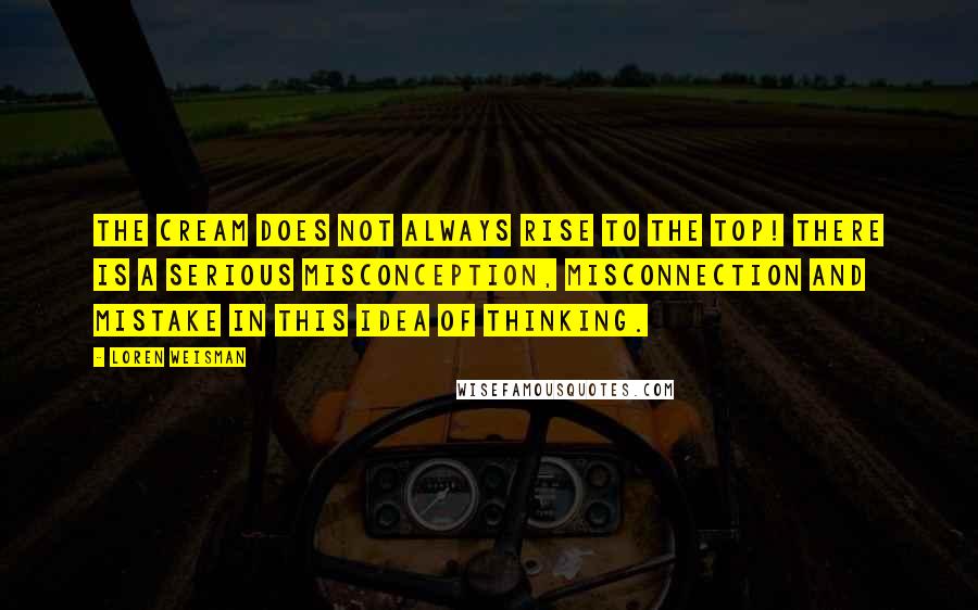 Loren Weisman Quotes: The Cream Does NOT Always Rise To The Top! There is a serious misconception, misconnection and mistake in this idea of thinking.